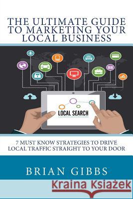 The Ultimate Guide To Marketing Your Local Business: 7 Must Know Strategies to Drive Local Traffic Straight To Your Door Gibbs, Brian 9781511629270 Createspace - książka