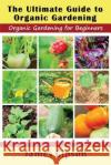The Ultimate Guide to Organic Gardening: Organic Gardening for Beginners James Gipson 9781634282819 Speedy Publishing LLC