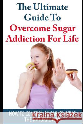 The Ultimate Guide to Overcome Sugar Addiction for Life: How to Control Sugar Craving the Natural Way Elizabeth Grace 9781549988097 Independently Published - książka