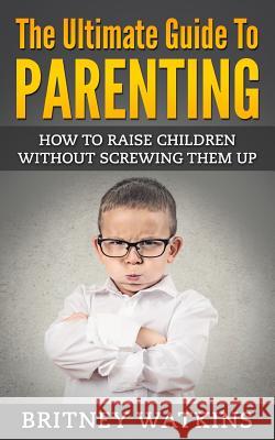 The Ultimate Guide To Parenting: How To Raise Children Without Screwing Them Up Watkins, Britney 9781512234145 Createspace - książka