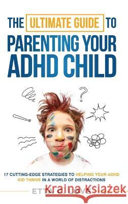 The Ultimate Guide to Parenting Your ADHD Child: 17 Cutting-Edge Strategies to Helping Your ADHD Kid Thrive In a World of Distractions Etta C Love 9781958290019 Clark Solutions, LLC - książka
