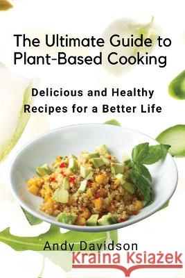 The Ultimate Guide to Plant-Based Cooking: Delicious and Healthy Recipes for a Better Life Andy Davidson   9781803620640 Eclectic Editions Limited - książka