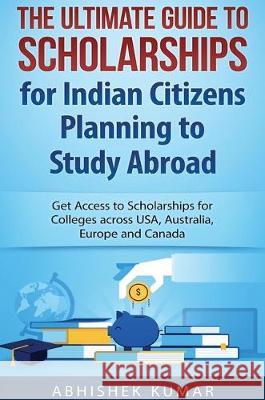 The Ultimate Guide to Scholarships for Indian Citizens Planning to Study Abroad: Get Access to Scholarships for Colleges across USA, Australia, Europe Kumar Abhishek 9781922301765 Abhishek Kumar - książka