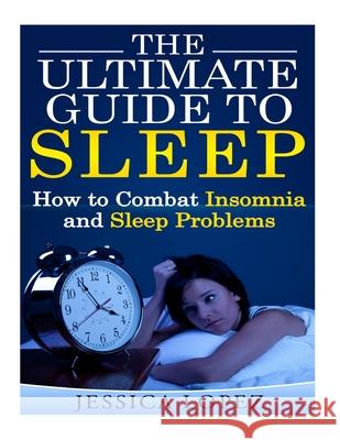 The Ultimate Guide to Sleep: How to Combat Insomnia and Sleep Problems Jessica Lopez 9781502443106 Createspace Independent Publishing Platform - książka