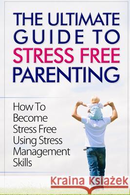 The Ultimate Guide To Stress Free Parenting: How To Become Stress Free Using Stress Management Skills Talal Sobhi 9781502852403 Createspace Independent Publishing Platform - książka