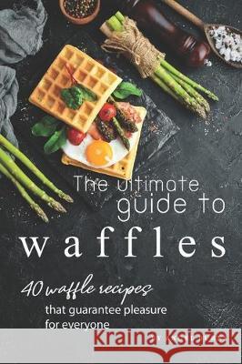 The Ultimate Guide to Waffles: 40 Waffle Recipes That Guarantee Pleasure for Everyone Angel Burns 9781701443167 Independently Published - książka