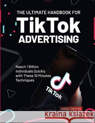 The Ultimate Handbook for TikTok Advertising: Reach 1 Billion Individuals Quickly with These 10 Minutes Techniques Ariel House 9781803620336 Ariel House - książka