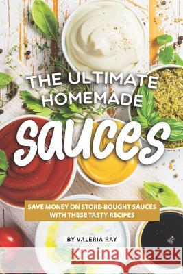 The Ultimate Homemade Sauces: Save Money on Store-Bought Sauces with These Tasty Recipes Valeria Ray 9781080081523 Independently Published - książka