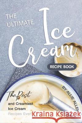 The Ultimate Ice Cream Recipe Book: The Best and Creamiest Ice Cream Recipes Ever! Allie Allen 9781694900265 Independently Published - książka