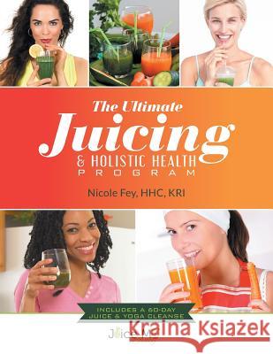 The Ultimate Juicing & Holistic Health Program Nicole Fey 9781519417268 Createspace Independent Publishing Platform - książka