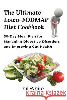 The Ultimate Low FODMAP Diet Cookbook: 30-Day Meal Plan for Managing Digestive Disorders and Improving Gut Health Phil White   9788367110655 Phil White - książka