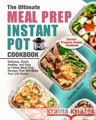The Ultimate Meal Prep Instant Pot Cookbook: Delicious, Quick, Healthy, and Easy to Follow Meal Prep Recipes That Will Make Your Life Easier. (Electri Dorothy Moore 9781913982065 Dorothy Moore - książka