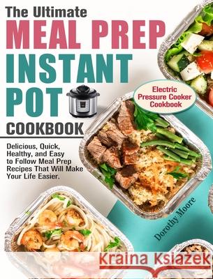 The Ultimate Meal Prep Instant Pot Cookbook: Delicious, Quick, Healthy, and Easy to Follow Meal Prep Recipes That Will Make Your Life Easier. (Electri Dorothy Moore 9781913982072 Dorothy Moore - książka