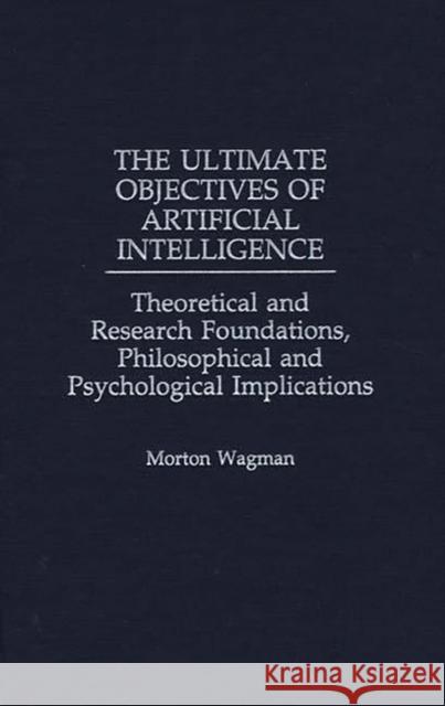 The Ultimate Objectives of Artificial Intelligence: Theoretical and Research Foundations, Philosophical and Psychological Implications Wagman, Morton 9780275959104 Praeger Publishers - książka