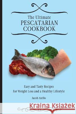 The Ultimate Pescatarian Cookbook: Easy and Tasty Recipes for Weight Loss and a Healthy Lifestyle Jacob Aiello 9781801903998 Jacob Aiello - książka