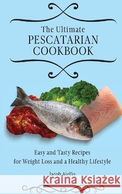 The Ultimate Pescatarian Cookbook: Easy and Tasty Recipes for Weight Loss and a Healthy Lifestyle Jacob Aiello 9781801904025 Jacob Aiello - książka