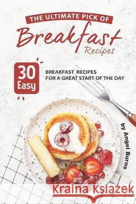 The Ultimate Pick of Breakfast Recipes: 30 Easy Breakfast Recipes for A Great Start of The Day Angel Burns 9781697756524 Independently Published - książka
