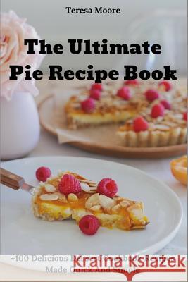 The Ultimate Pie Recipe Book: +100 Delicious Dessert Cookbook Recipes Made Quick and Simple Teresa Moore 9781719970310 Independently Published - książka