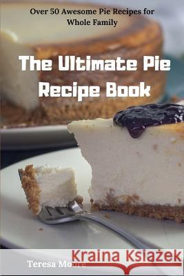 The Ultimate Pie Recipe Book: Over 50 Awesome Pie Recipes for Whole Family Teresa Moore 9781790150922 Independently Published - książka