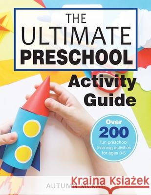 The Ultimate Preschool Activity Guide: Over 200 Fun Preschool Learning Activities for Kids Ages 3-5 Autumn McKay 9781952016301 Creative Ideas Publishing - książka