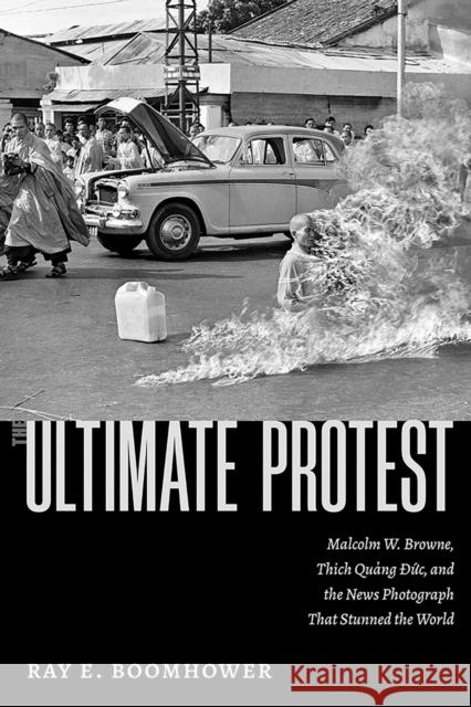 The Ultimate Protest: Malcolm W. Browne, Thich Quang Duc, and the News Photograph That Stunned the World Ray E. Boomhower 9780826369482 High Road Books - książka