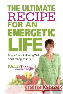 The Ultimate Recipe for an Energetic Life: Simple Steps to Eating Well and Feeling Your Best Kathy Parry 9781494737986 Createspace - książka