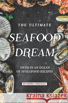 The Ultimate Seafood Dream: Swim in an Ocean of 50 Seafood Recipes Sophia Freeman 9781099350801 Independently Published - książka