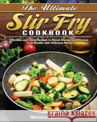 The Ultimate Stir Fry Cookbook: Effortless and Tasty Recipes to Boost Energy and Improve Your Health with Delicious Meals Michelle Robinson 9781649849168 Michelle Robinson - książka