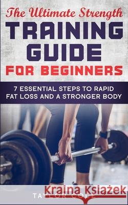 The Ultimate Strength Training Guide for Beginners: 7 Essential Keys to Rapid Fat Loss and a Stronger Body Taylor Cole 9781660362578 Independently Published - książka