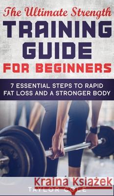 The Ultimate Strength Training Guide for Beginners: 7 Essential Steps to Rapid Fat Loss and A Stronger Body Taylor Cole 9781952231018 Taylor Cole - książka