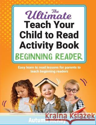 The Ultimate Teach Your Child to Read Activity Book - Beginning Reader: Easy learn to read lessons for parents to teach beginning readers Autumn McKay   9781952016493 Creative Ideas Publishing - książka