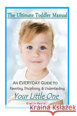 The Ultimate Toddler Manual: An Everyday Guide to Parenting, Disciplining, & Understanding Your Little One Giselle Harris 9781497470286 Createspace - książka