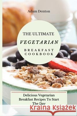 The Ultimate Vegetarian Breakfast Cookbook: Delicious Vegetarian Breakfast Recipes To Start The Day Adam Denton 9781802693614 Adam Denton - książka