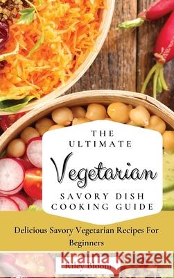 The Ultimate Vegetarian Savory Dish Cooking Guide: Delicious Savory Vegetarian Recipes For Beginners Riley Bloom 9781802695441 Riley Bloom - książka