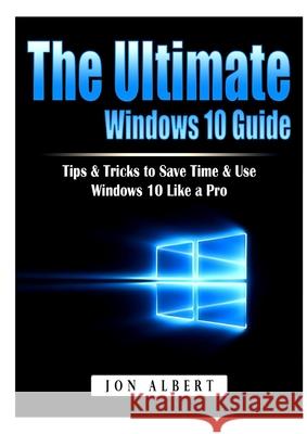 The Ultimate Windows 10 Guide: Tips & Tricks to Save Time & Use Windows 10 Like a Pro Jon Albert 9781794896482 Abbott Properties - książka