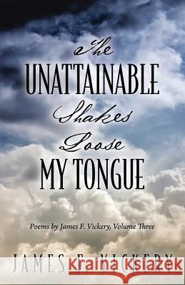 The Unattainable Shakes Loose My Tongue: Poems by James F. Vickery, Volume Three James F. Vickery 9781478750451 Outskirts Press - książka