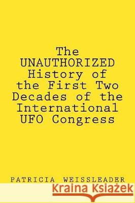 The UNAUTHORIZED History of the First Two Decades of the International UFO Congress Weissleader, Patricia 9781492982647 Createspace Independent Publishing Platform - książka