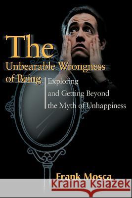 The Unbearable Wrongness of Being: Exploring and Getting Beyond the Myth of Unhappiness Mosca, Frank 9780595171736 Writers Club Press - książka