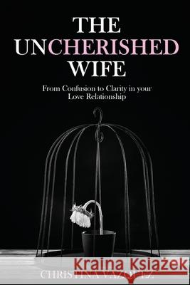 The Uncherished Wife: From Confusion to Clarity in your Love Relationship Christina Vasquez 9781957546865 Authors' Tranquility Press - książka