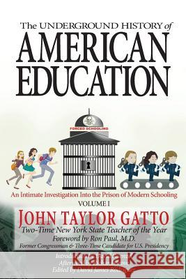 The Underground History of American Education, Volume I: An Intimate Investigation Into the Prison of Modern Schooling John Taylor Gatto Ron Paul David Ruenzel 9780998919102 Valor Academy - książka