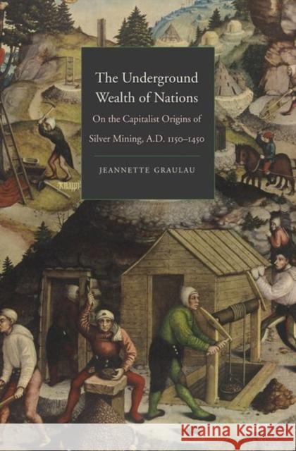 The Underground Wealth of Nations: On the Capitalist Origins of Silver Mining, A.D. 1150-1450 Jeannette Graulau 9780300218220 Yale University Press - książka