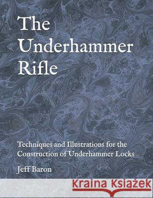 The Underhammer Rifle: Techniques and Illustrations for the Construction of Underhammer Locks Edward Jeffery Baron 9781655236792 Independently Published - książka