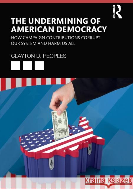 The Undermining of American Democracy: How Campaign Contributions Corrupt our System and Harm Us All Peoples, Clayton D. 9780367342777 Routledge - książka