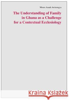 The Understanding of Family in Ghana as a Challenge for a Contextual Ecclesiology Moses Asaah Awinongya 9783643903143 Lit Verlag - książka