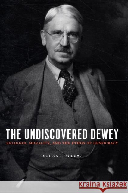 The Undiscovered Dewey: Religion, Morality, and the Ethos of Democracy Rogers, Melvin 9780231144865 Columbia University Press - książka