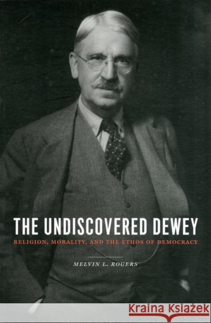 The Undiscovered Dewey: Religion, Morality, and the Ethos of Democracy Rogers, Melvin 9780231144872  - książka