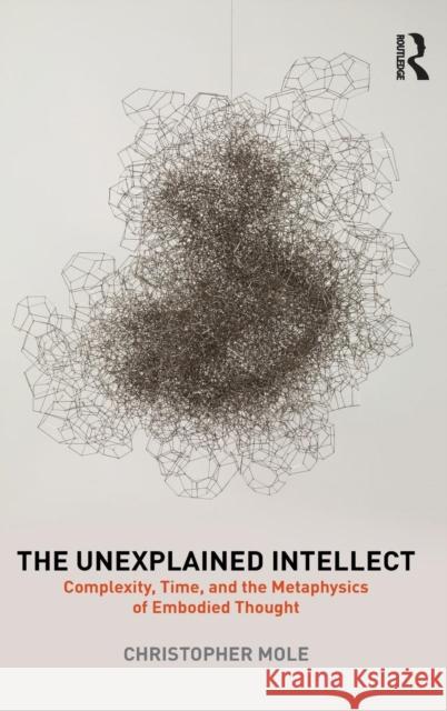 The Unexplained Intellect: Complexity, Time, and the Metaphysics of Embodied Thought Christopher Mole 9781138181984 Routledge - książka