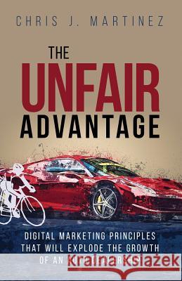 The Unfair Advantage: Digital Marketing Principles That Will Explode the Growth of an Auto Dealership Chris J. Martinez Chris Martinez 9780997931495 J. Joseph Group, LLC - książka