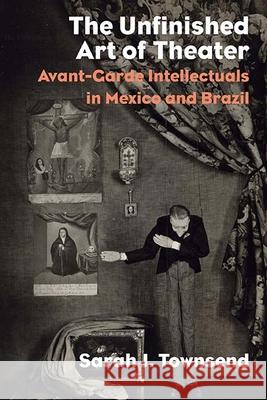 The Unfinished Art of Theater: Avant-Garde Intellectuals in Mexico and Brazil Sarah J. Townsend 9780810137417 Northwestern University Press - książka