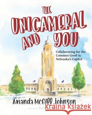 The Unicameral and You: Collaborating for the Common Good in Nebraska's Capitol Paula S. Wallace Amanda McGill Johnson 9781736060421 Pohan Press - książka